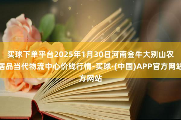 买球下单平台2025年1月30日河南金牛大别山农居品当代物流中心价钱行情-买球·(中国)APP官方网站