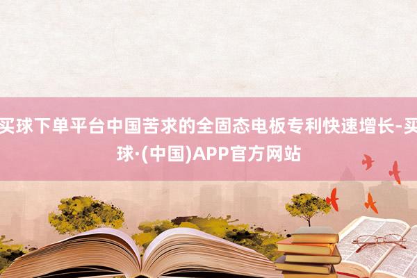 买球下单平台中国苦求的全固态电板专利快速增长-买球·(中国)APP官方网站