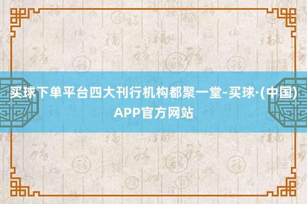 买球下单平台四大刊行机构都聚一堂-买球·(中国)APP官方网站