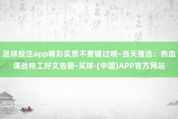 足球投注app精彩实质不要错过哦~当天推选：热血谍战特工好文告籍-买球·(中国)APP官方网站