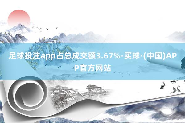 足球投注app占总成交额3.67%-买球·(中国)APP官方网站