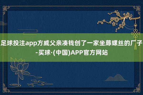 足球投注app方威父亲凑钱创了一家坐蓐螺丝的厂子-买球·(中国)APP官方网站