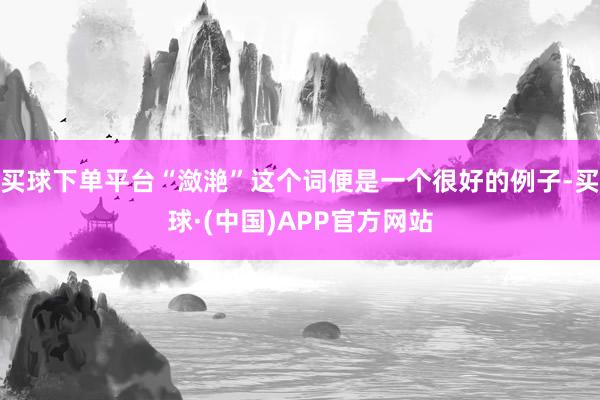 买球下单平台“潋滟”这个词便是一个很好的例子-买球·(中国)APP官方网站