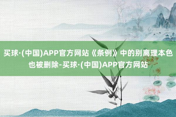 买球·(中国)APP官方网站《条例》中的别离理本色也被删除-买球·(中国)APP官方网站