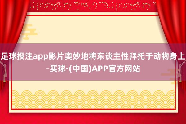 足球投注app影片奥妙地将东谈主性拜托于动物身上-买球·(中国)APP官方网站