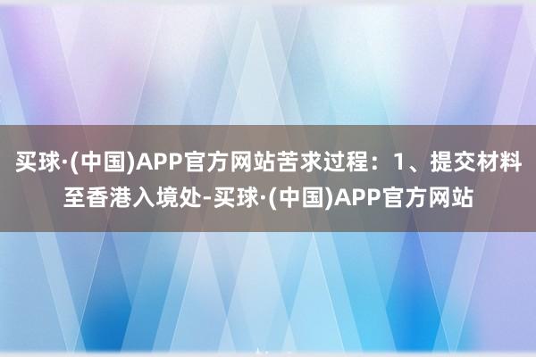 买球·(中国)APP官方网站苦求过程：1、提交材料至香港入境处-买球·(中国)APP官方网站