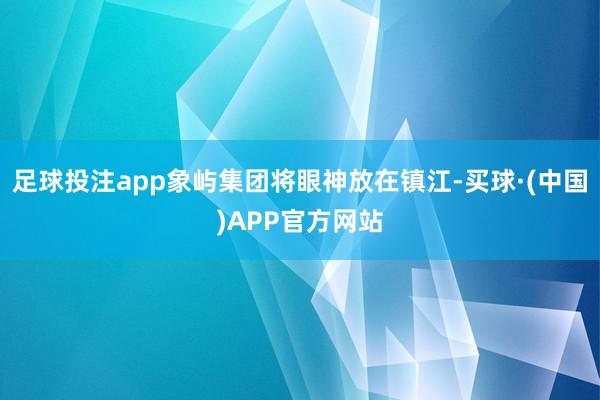 足球投注app象屿集团将眼神放在镇江-买球·(中国)APP官方网站