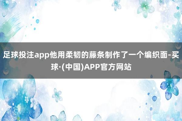 足球投注app他用柔韧的藤条制作了一个编织面-买球·(中国)APP官方网站