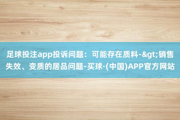 足球投注app投诉问题：可能存在质料->销售失效、变质的居品问题-买球·(中国)APP官方网站