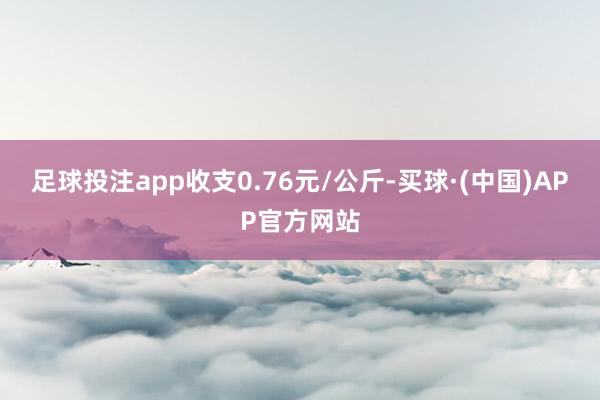 足球投注app收支0.76元/公斤-买球·(中国)APP官方网站