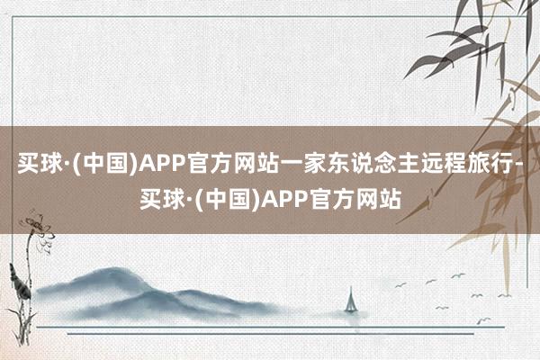 买球·(中国)APP官方网站一家东说念主远程旅行-买球·(中国)APP官方网站