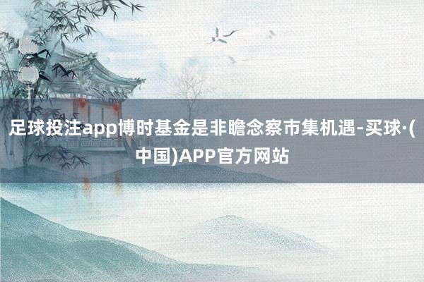 足球投注app博时基金是非瞻念察市集机遇-买球·(中国)APP官方网站