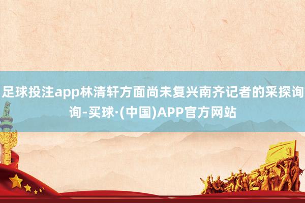 足球投注app林清轩方面尚未复兴南齐记者的采探询询-买球·(中国)APP官方网站