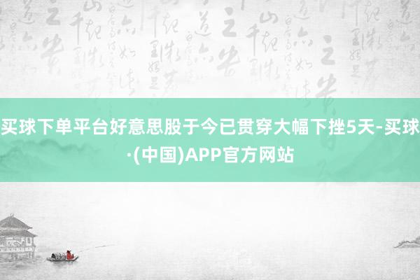 买球下单平台好意思股于今已贯穿大幅下挫5天-买球·(中国)APP官方网站