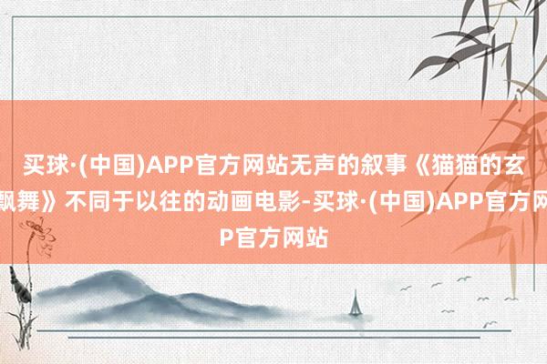 买球·(中国)APP官方网站无声的叙事《猫猫的玄幻飘舞》不同于以往的动画电影-买球·(中国)APP官方网站