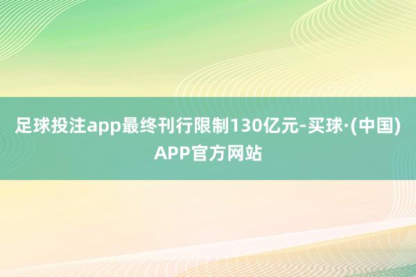 足球投注app最终刊行限制130亿元-买球·(中国)APP官方网站