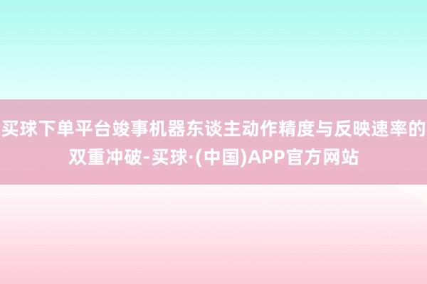 买球下单平台竣事机器东谈主动作精度与反映速率的双重冲破-买球·(中国)APP官方网站